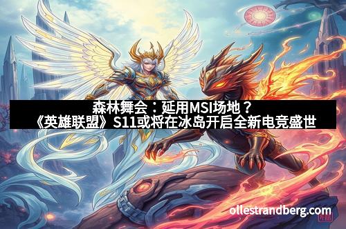 森林舞会：延用MSI场地？《英雄联盟》S11或将在冰岛开启全新电竞盛世